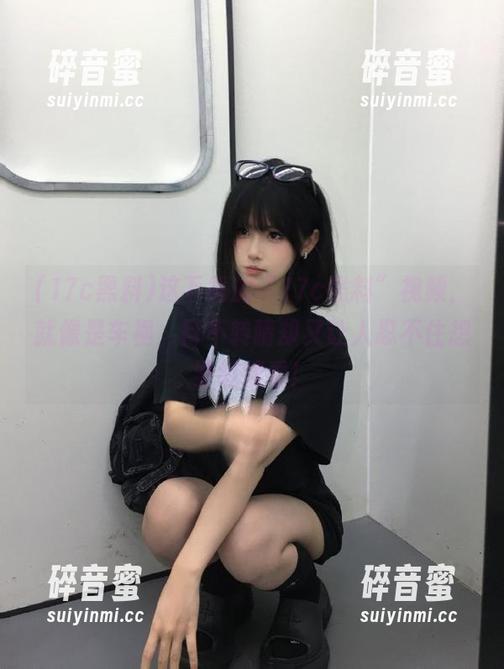 17c黑料 这下载的“17c黑料”视频,就像是车祸,目不转睛却又让人忍不住想要继续看!