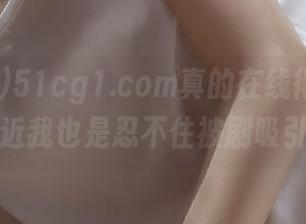 51cg1.com真的在线得厉害，最近我也是忍不住被剧吸引～