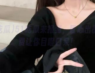 51吃瓜来报到，匠心出品，免费让你目瞪口呆！