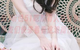 听说51吃瓜有人在分享黑料，瓜友们快来看看这波操作！