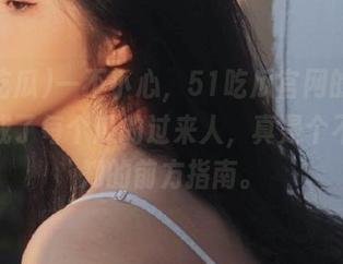 一不小心，51吃瓜官网的网页让我成了每个瓜的过来人，真是个不为人知的前方指南。