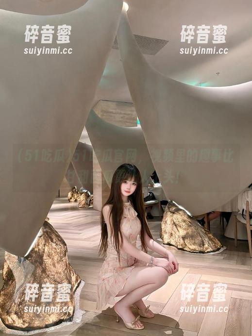 51吃瓜官网，视频里的趣事比甘甜西瓜更让人上头！
