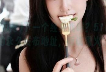 下一个经典戏码？51吃瓜网的永久发布地址，听说很火。