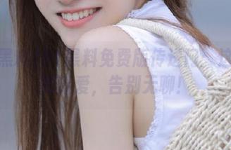 91黑料免费版传送门：这是你的新爱，告别无聊！