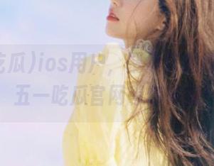 ios用户，聚集你的吃瓜热情，五一吃瓜官网等你来撩！