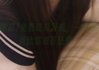免费吃瓜导航，一呼百应，更新比你泡茶还快！