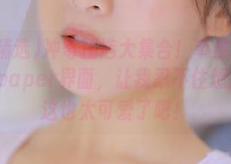 冲哥精选大集合！苹果版里的wallpaper界面，让我忍不住想直呼：这也太可爱了吧！