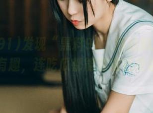 发现“黑料91”网站的瓜群众好有趣，连吃瓜都能变成社交活动