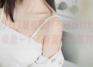 观看黑料不打烊tttzzz，入口像是一个不断膨胀的黑洞。