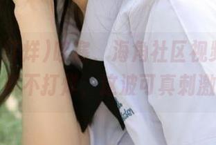 哇塞，海角社区视频存档，黑料不打烊，这波可真刺激！