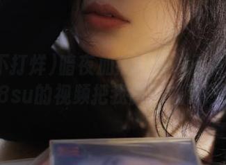 暗夜加热！黑料不打烊tttzzz668su的视频把我脑补成了热搜王！