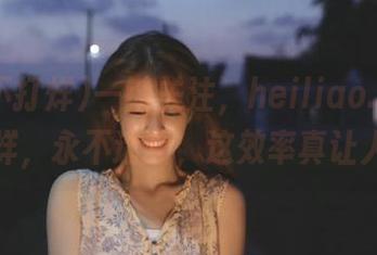 一键关注，heiliao.su黑料不打烊，永不迷路，这效率真让人佩服