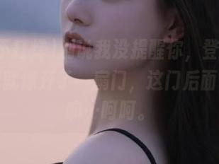 别说我没提醒你，登录黑料不打烊就像开了一扇门，这门后面有什么嘛…呵呵。