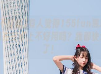 有人觉得155fun黑料不打烊官网在安卓上不好用吗？我都快爱上它了！