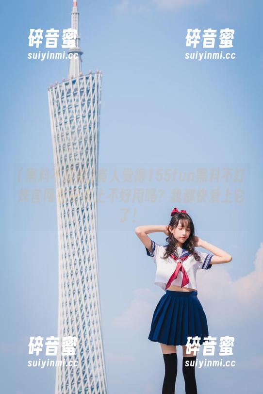 有人觉得155fun黑料不打烊官网在安卓上不好用吗？我都快爱上它了！