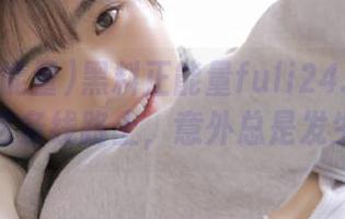 黑料正能量fuli24.suv1.0：这条线路上，意外总是发生的